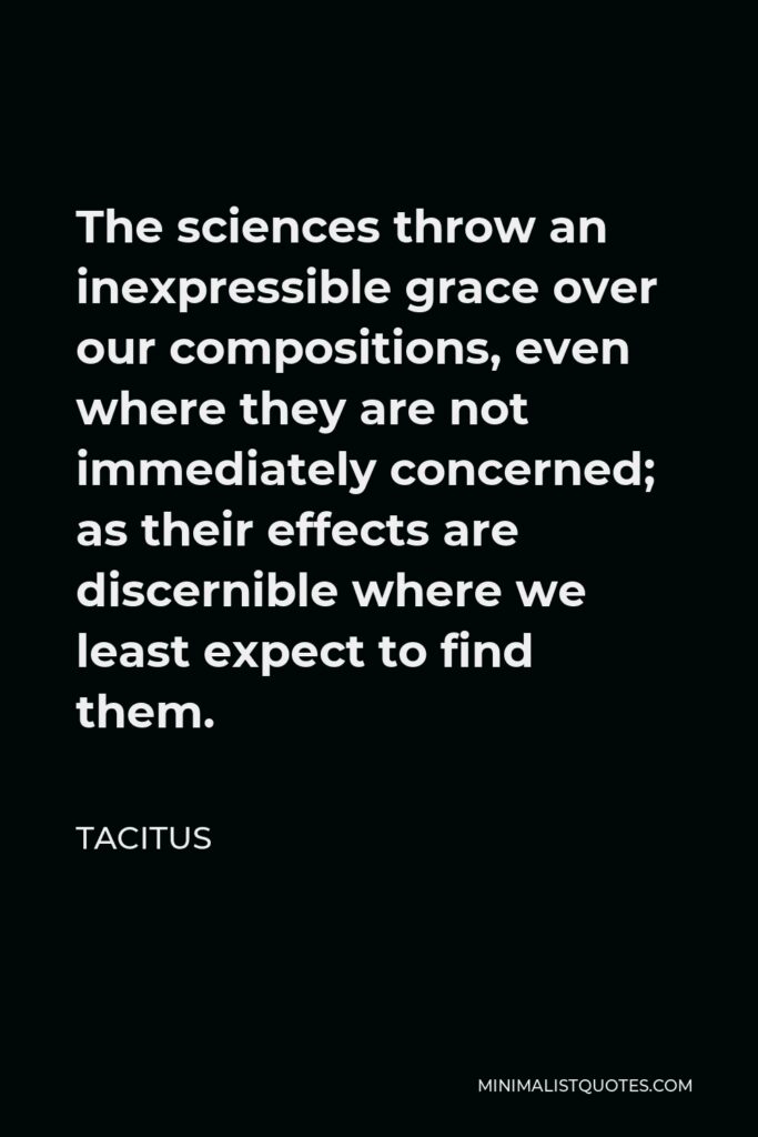Tacitus Quote - The sciences throw an inexpressible grace over our compositions, even where they are not immediately concerned; as their effects are discernible where we least expect to find them.