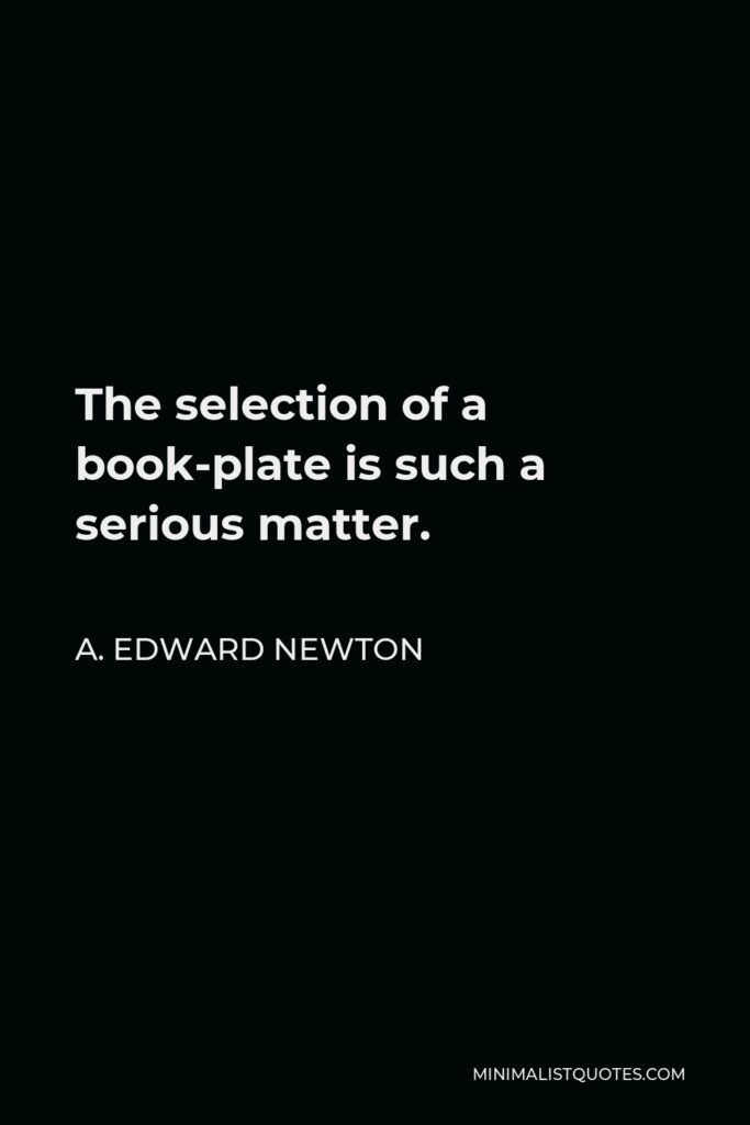 A. Edward Newton Quote - The selection of a book-plate is such a serious matter.