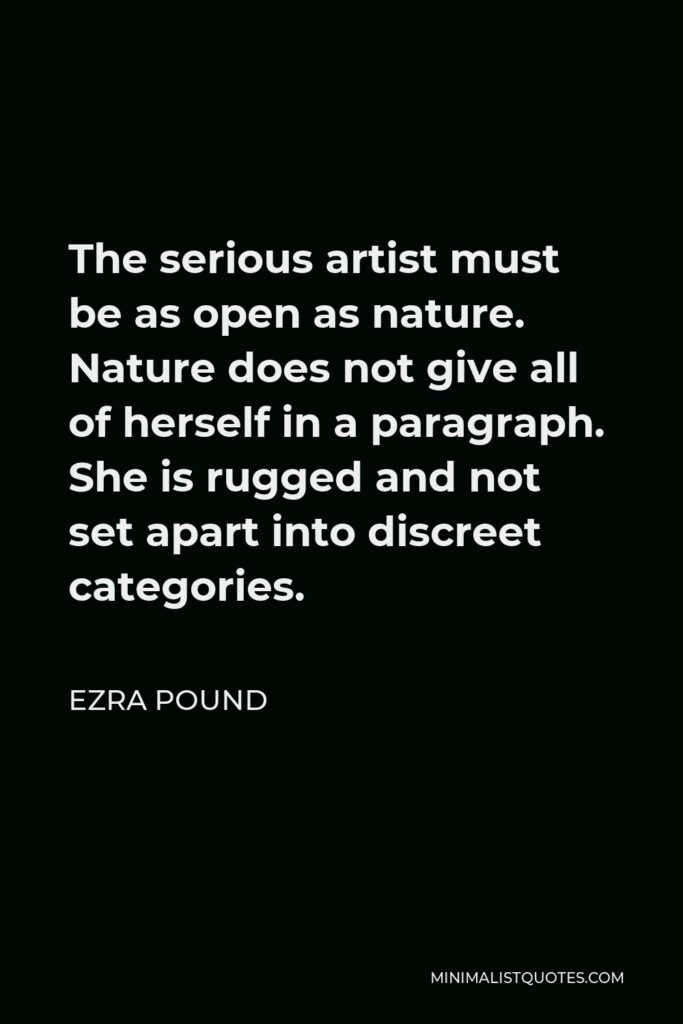 Ezra Pound Quote - The serious artist must be as open as nature. Nature does not give all of herself in a paragraph. She is rugged and not set apart into discreet categories.