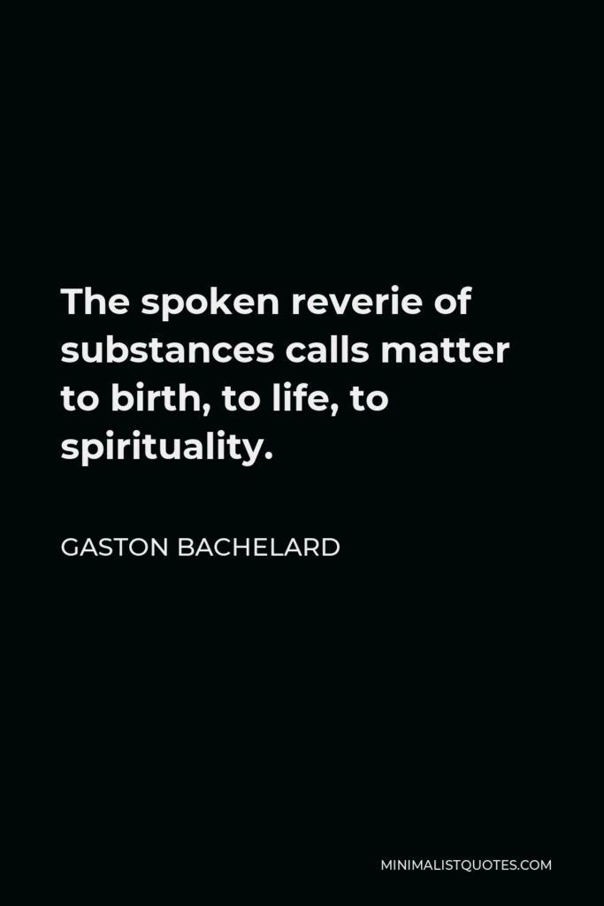 Gaston Bachelard Quote - The spoken reverie of substances calls matter to birth, to life, to spirituality.