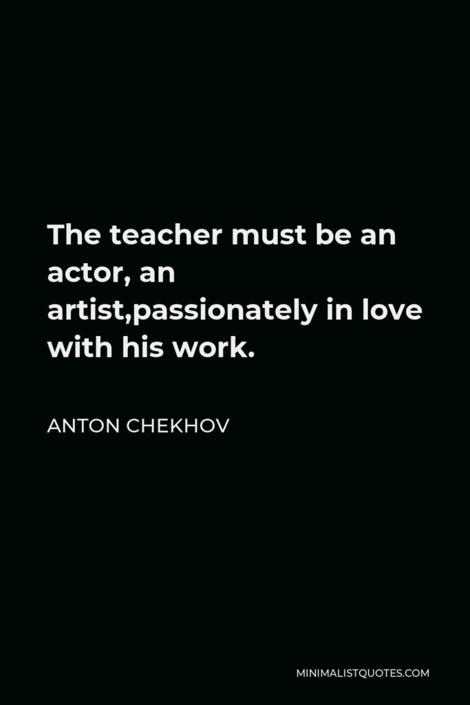 Anton Chekhov Quote - The teacher must be an actor, an artist,passionately in love with his work.