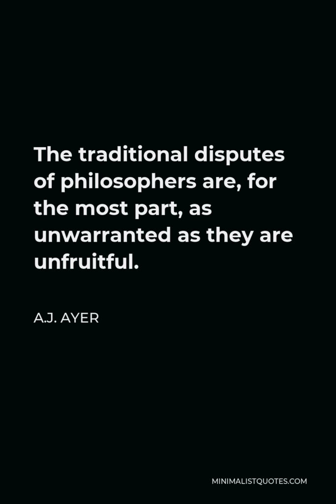 A.J. Ayer Quote - The traditional disputes of philosophers are, for the most part, as unwarranted as they are unfruitful.