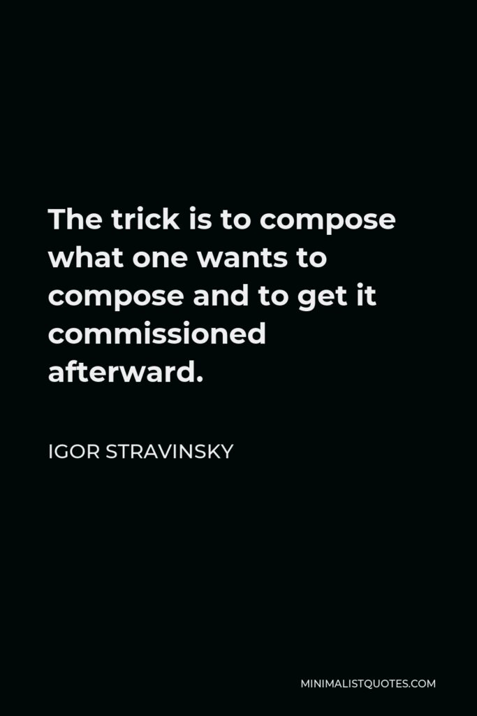 Igor Stravinsky Quote - The trick is to compose what one wants to compose and to get it commissioned afterward.
