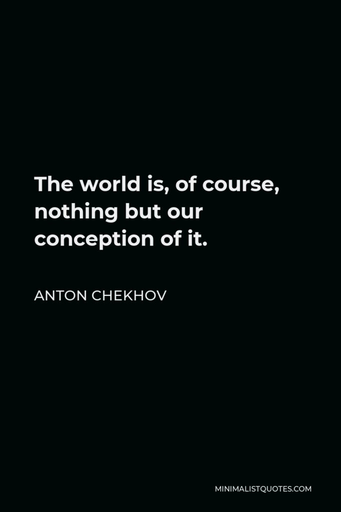 Anton Chekhov Quote - The world is, of course, nothing but our conception of it.