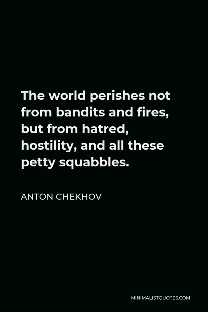 Anton Chekhov Quote - The world perishes not from bandits and fires, but from hatred, hostility, and all these petty squabbles.