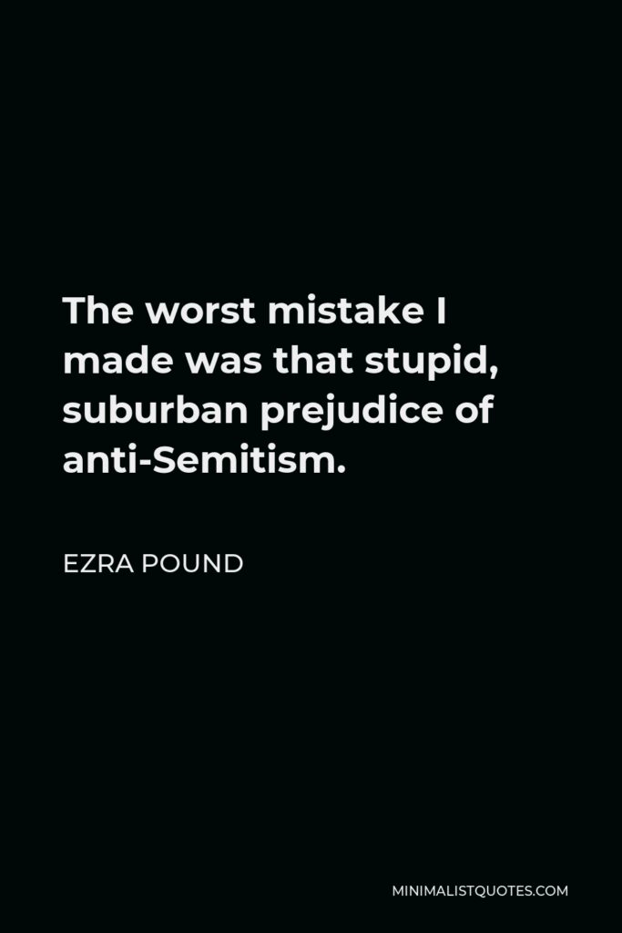 Ezra Pound Quote - The worst mistake I made was that stupid, suburban prejudice of anti-Semitism.