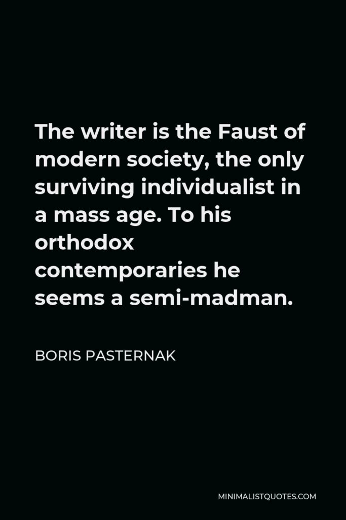 Boris Pasternak Quote - The writer is the Faust of modern society, the only surviving individualist in a mass age. To his orthodox contemporaries he seems a semi-madman.
