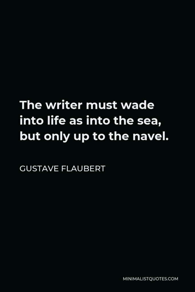 Gustave Flaubert Quote - The writer must wade into life as into the sea, but only up to the navel.