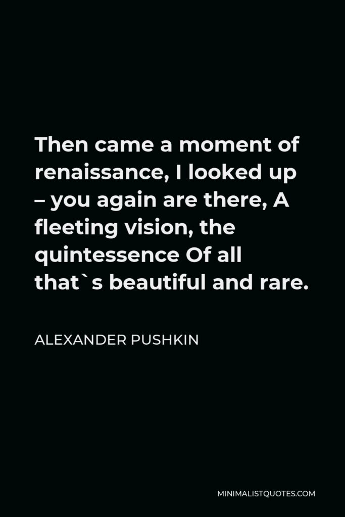 Alexander Pushkin Quote - Then came a moment of renaissance, I looked up – you again are there, A fleeting vision, the quintessence Of all that`s beautiful and rare.