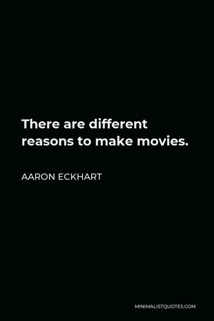 Aaron Eckhart Quote - There are different reasons to make movies.