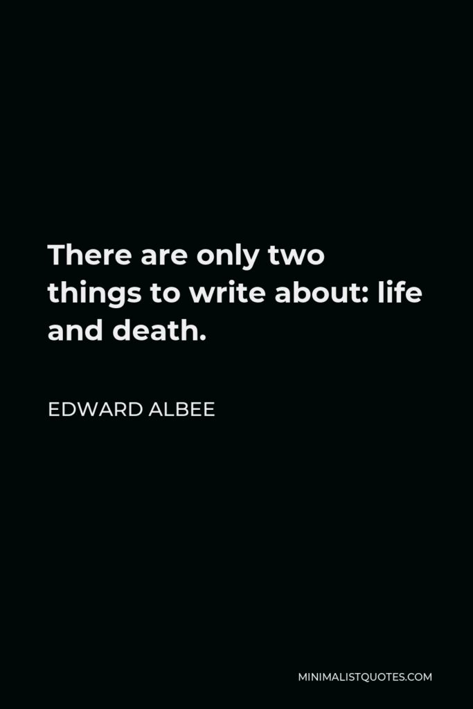 Edward Albee Quote - There are only two things to write about: life and death.