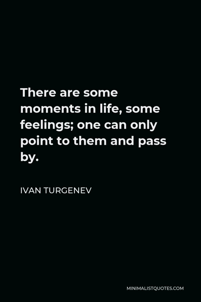 Ivan Turgenev Quote - There are some moments in life, some feelings; one can only point to them and pass by.