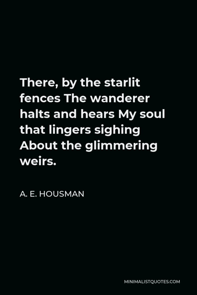 A. E. Housman Quote - There, by the starlit fences The wanderer halts and hears My soul that lingers sighing About the glimmering weirs.