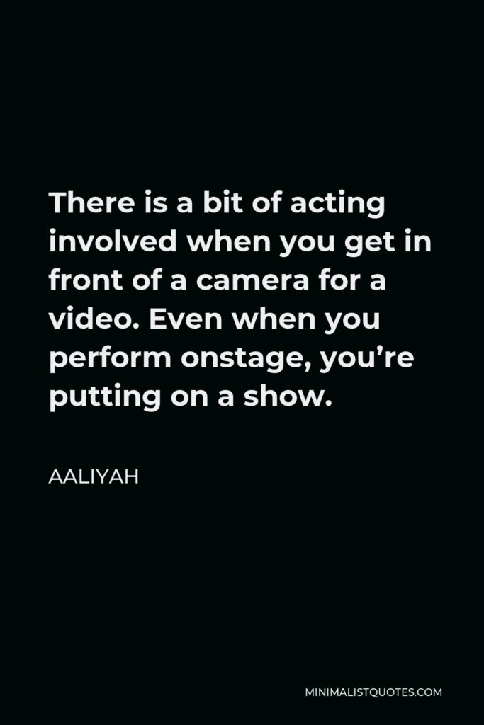 Aaliyah Quote - There is a bit of acting involved when you get in front of a camera for a video. Even when you perform onstage, you’re putting on a show.