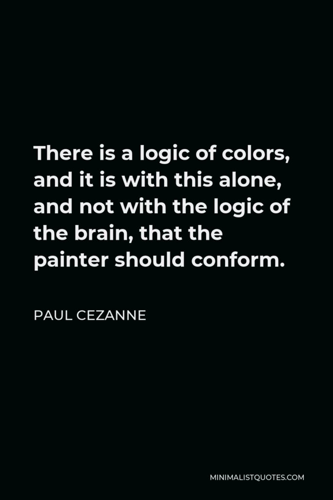 Paul Cezanne Quote - There is a logic of colors, and it is with this alone, and not with the logic of the brain, that the painter should conform.
