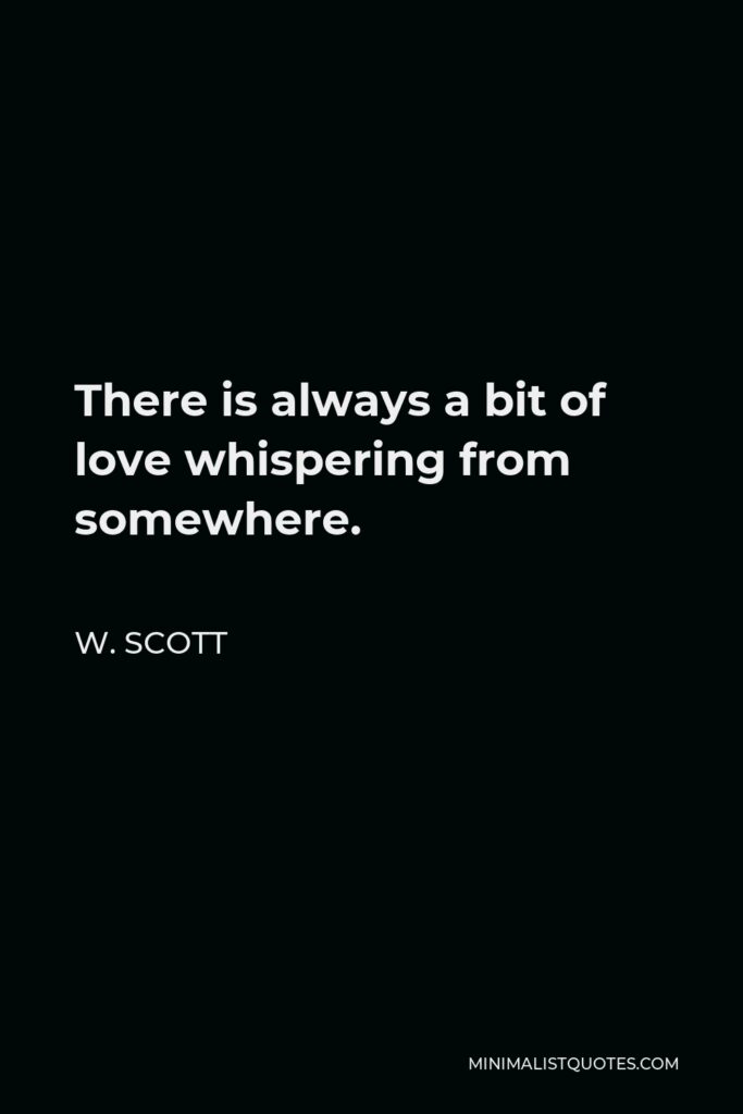 W. Scott Quote - There is always a bit of love whispering from somewhere.