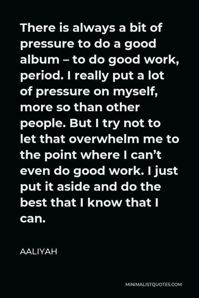 Aaliyah Quote - There is always a bit of pressure to do a good album – to do good work, period. I really put a lot of pressure on myself, more so than other people. But I try not to let that overwhelm me to the point where I can’t even do good work. I just put it aside and do the best that I know that I can.