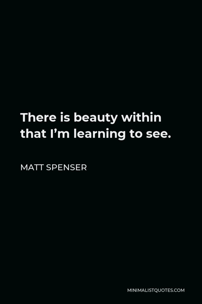 Matt Spenser Quote - There is beauty within that I’m learning to see.