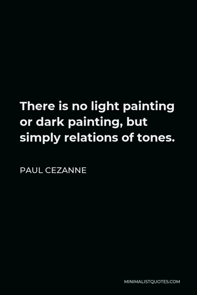 Paul Cezanne Quote - There is no light painting or dark painting, but simply relations of tones.