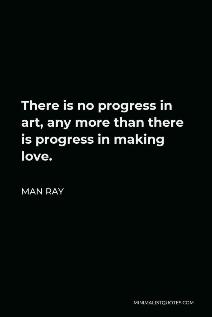 Man Ray Quote - There is no progress in art, any more than there is progress in making love.