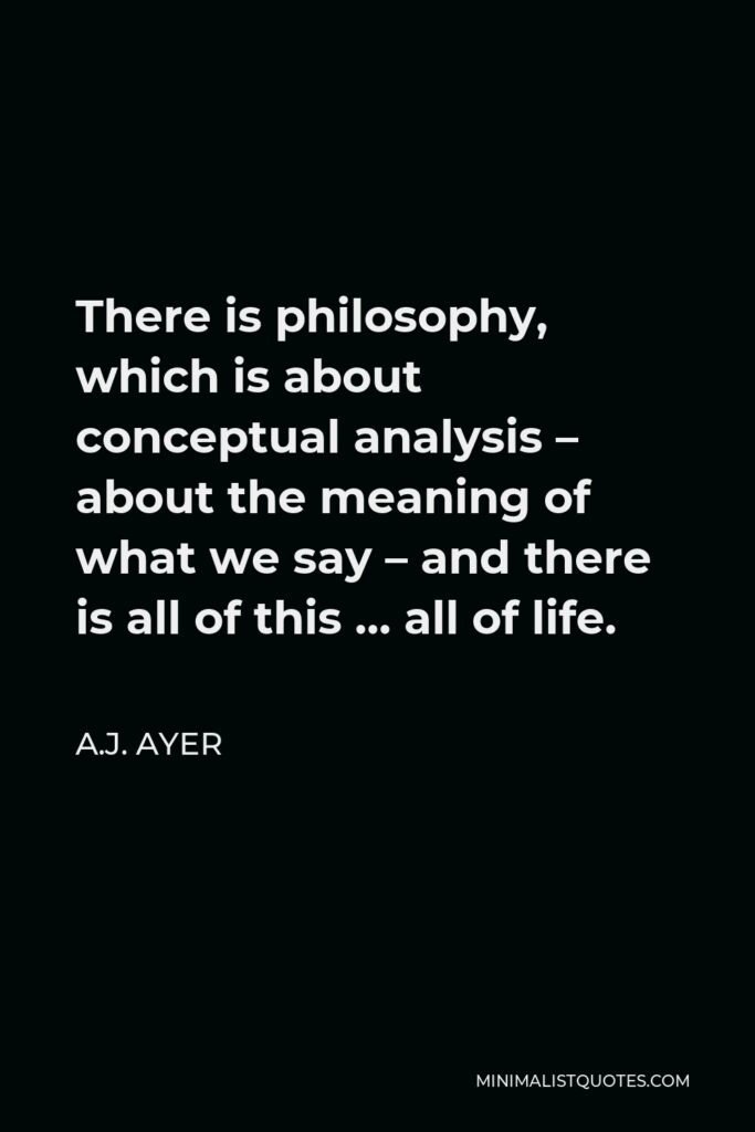 A.J. Ayer Quote - There is philosophy, which is about conceptual analysis – about the meaning of what we say – and there is all of this … all of life.