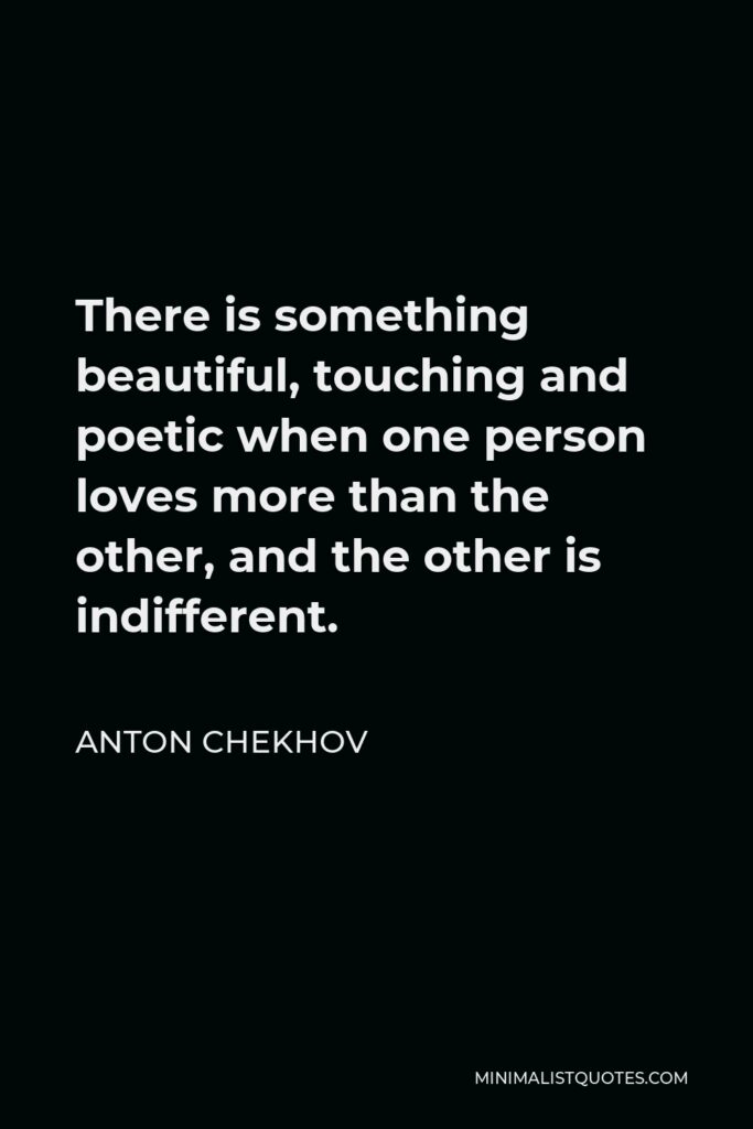 Anton Chekhov Quote - There is something beautiful, touching and poetic when one person loves more than the other, and the other is indifferent.