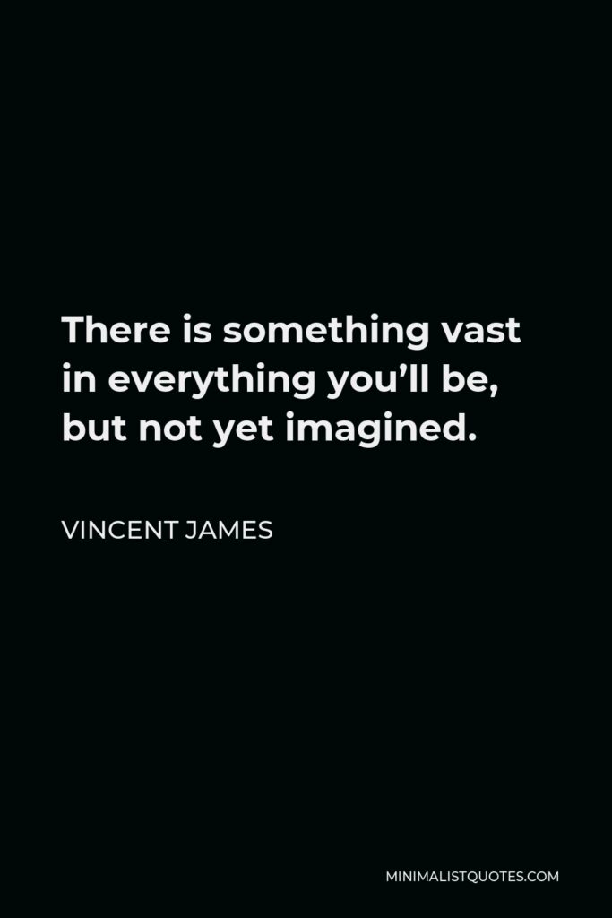 Vincent James Quote - There is something vast in everything you’ll be, but not yet imagined.
