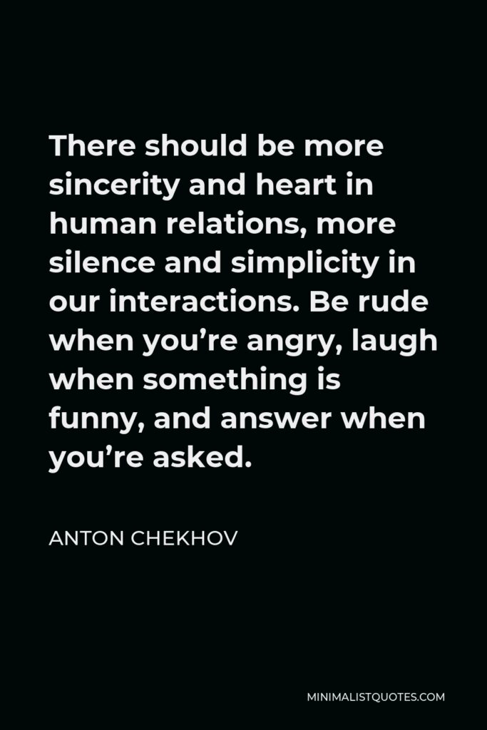 Anton Chekhov Quote - There should be more sincerity and heart in human relations, more silence and simplicity in our interactions. Be rude when you’re angry, laugh when something is funny, and answer when you’re asked.