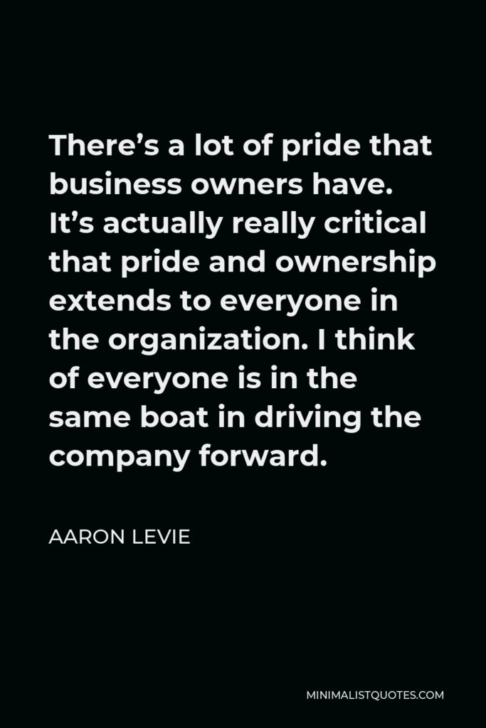 Aaron Levie Quote - There’s a lot of pride that business owners have. It’s actually really critical that pride and ownership extends to everyone in the organization. I think of everyone is in the same boat in driving the company forward.