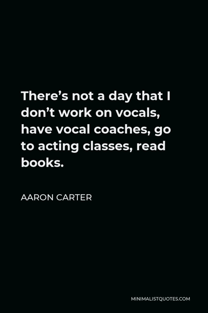 Aaron Carter Quote - There’s not a day that I don’t work on vocals, have vocal coaches, go to acting classes, read books.