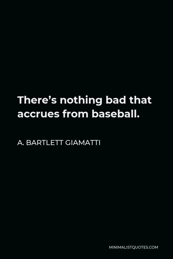 A. Bartlett Giamatti Quote - There’s nothing bad that accrues from baseball.