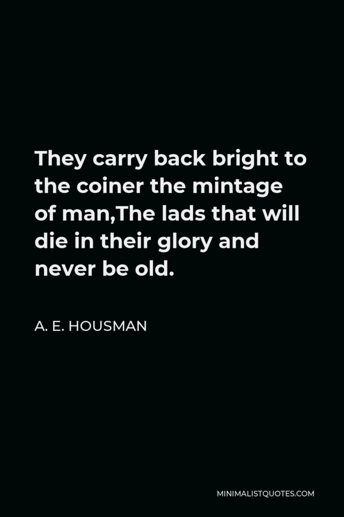 A. E. Housman Quote - They carry back bright to the coiner the mintage of man,The lads that will die in their glory and never be old.