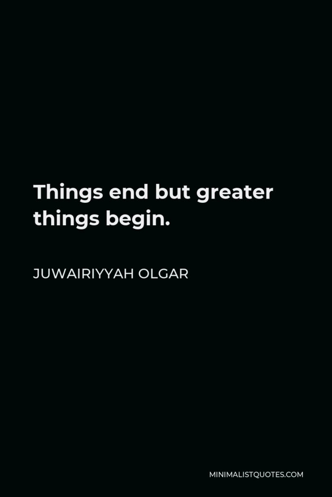 Juwairiyyah Olgar Quote - Things end but greater things begin.