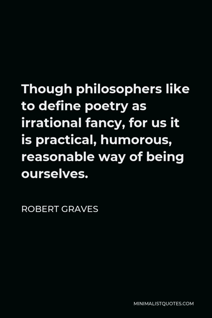 Robert Graves Quote - Though philosophers like to define poetry as irrational fancy, for us it is practical, humorous, reasonable way of being ourselves.