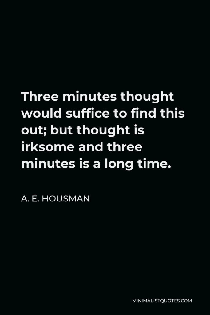 A. E. Housman Quote - Three minutes thought would suffice to find this out; but thought is irksome and three minutes is a long time.