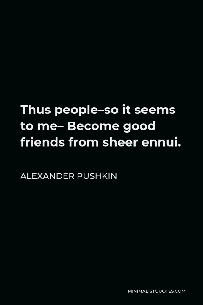 Alexander Pushkin Quote - Thus people–so it seems to me– Become good friends from sheer ennui.