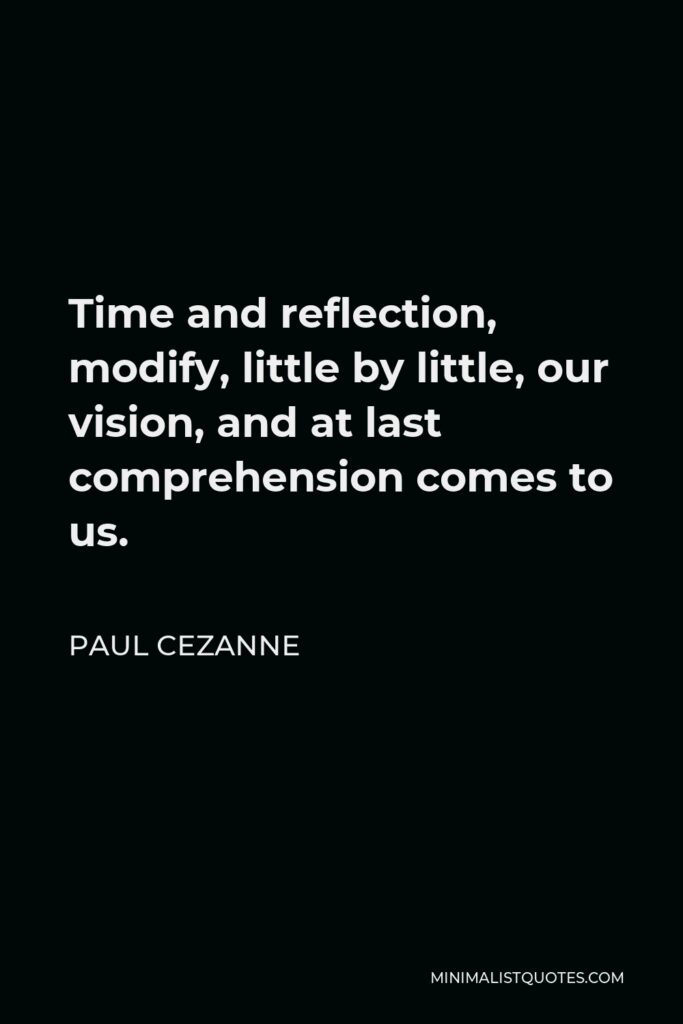 Paul Cezanne Quote - Time and reflection, modify, little by little, our vision, and at last comprehension comes to us.