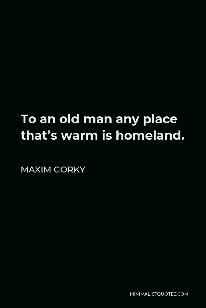 Maxim Gorky Quote - To an old man any place that’s warm is homeland.