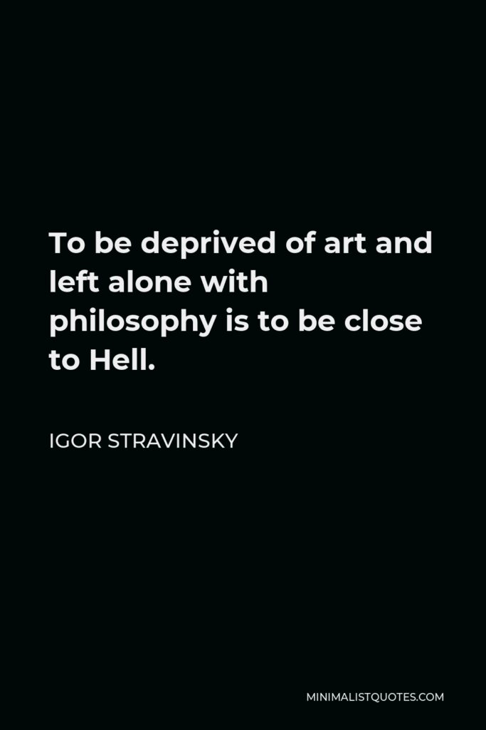 Igor Stravinsky Quote - To be deprived of art and left alone with philosophy is to be close to Hell.