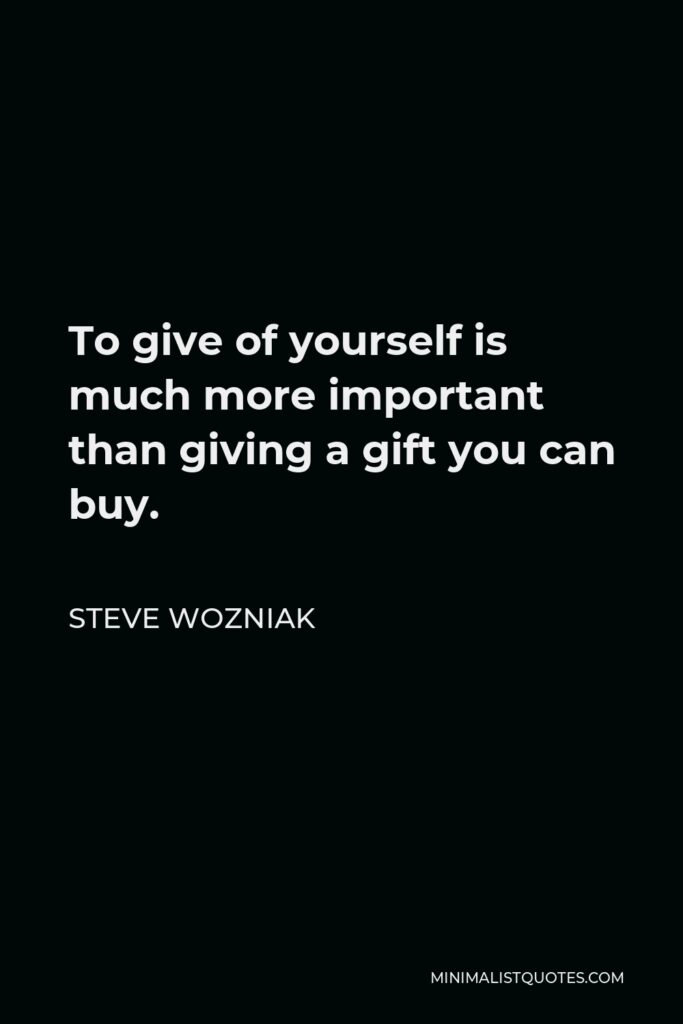 Steve Wozniak Quote - To give of yourself is much more important than giving a gift you can buy.