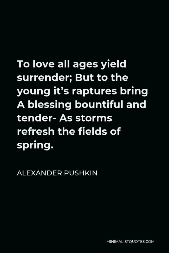 Alexander Pushkin Quote - To love all ages yield surrender; But to the young it’s raptures bring A blessing bountiful and tender- As storms refresh the fields of spring.