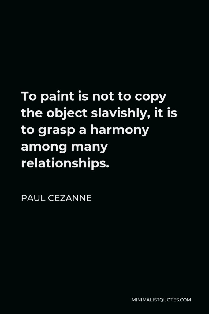 Paul Cezanne Quote - To paint is not to copy the object slavishly, it is to grasp a harmony among many relationships.