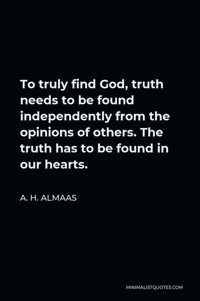 A. H. Almaas Quote - To truly find God, truth needs to be found independently from the opinions of others. The truth has to be found in our hearts.