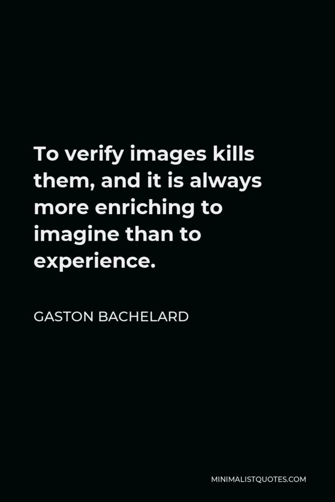 Gaston Bachelard Quote - To verify images kills them, and it is always more enriching to imagine than to experience.