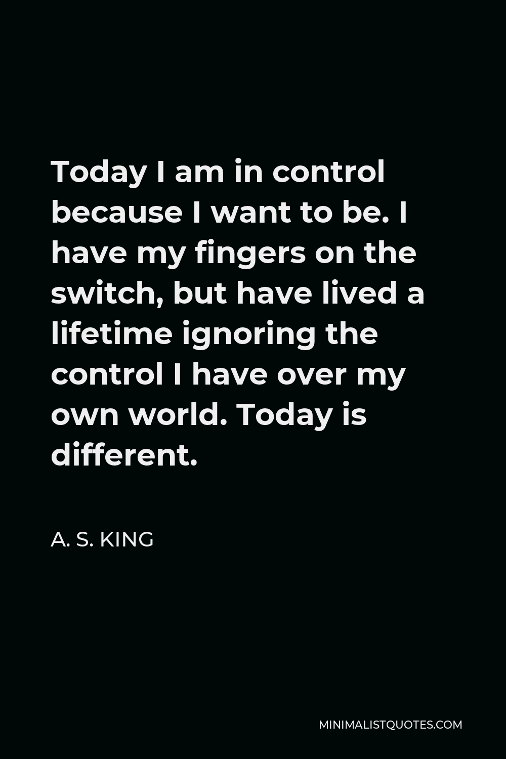 A. S. King Quote - Today I am in control because I want to be. I have my fingers on the switch, but have lived a lifetime ignoring the control I have over my own world. Today is different.