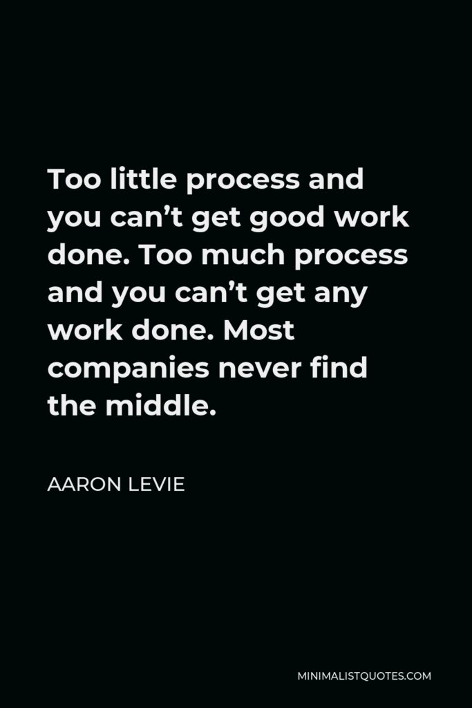 Aaron Levie Quote - Too little process and you can’t get good work done. Too much process and you can’t get any work done. Most companies never find the middle.