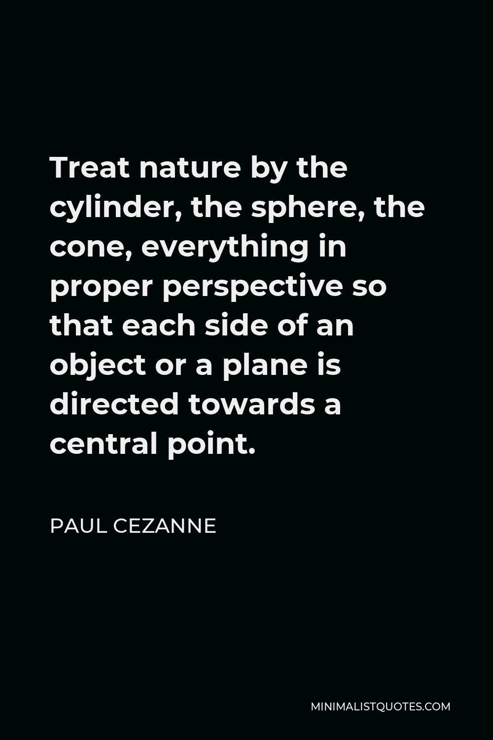 Paul Cezanne Quote - Treat nature by the cylinder, the sphere, the cone, everything in proper perspective so that each side of an object or a plane is directed towards a central point.