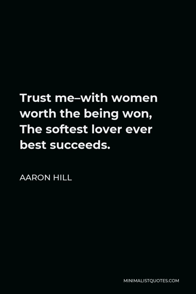 Aaron Hill Quote - Trust me–with women worth the being won, The softest lover ever best succeeds.