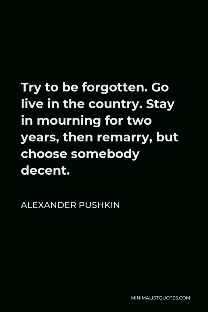 Alexander Pushkin Quote - Try to be forgotten. Go live in the country. Stay in mourning for two years, then remarry, but choose somebody decent.