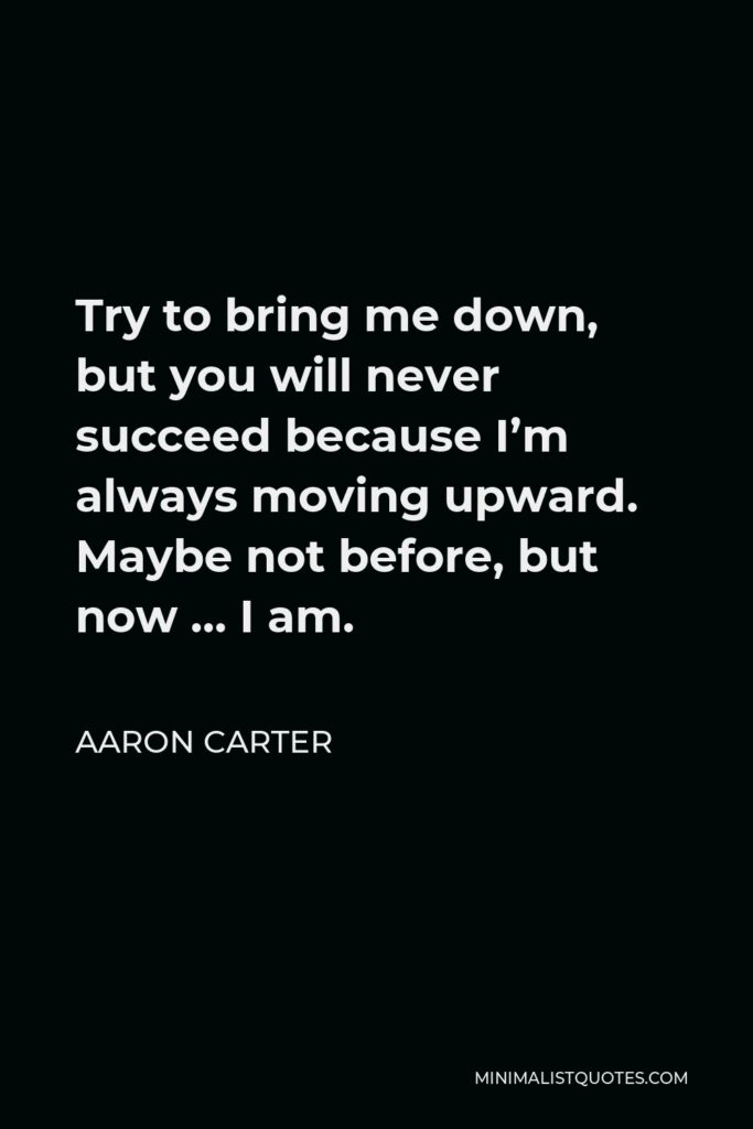 Aaron Carter Quote - Try to bring me down, but you will never succeed because I’m always moving upward. Maybe not before, but now … I am.